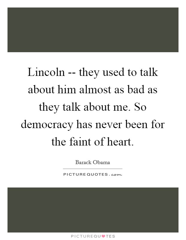 Lincoln -- they used to talk about him almost as bad as they talk about me. So democracy has never been for the faint of heart Picture Quote #1