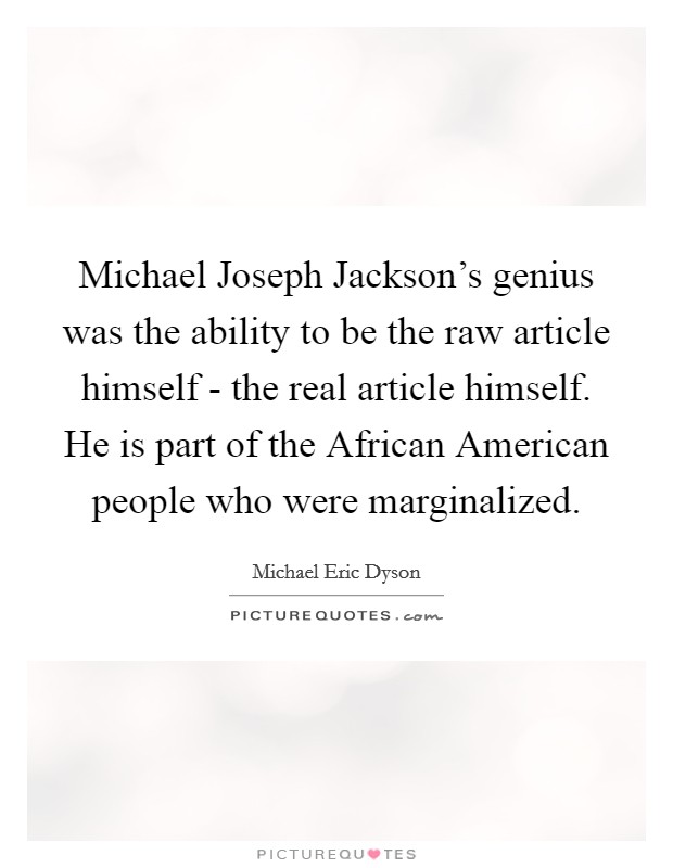 Michael Joseph Jackson’s genius was the ability to be the raw article himself - the real article himself. He is part of the African American people who were marginalized Picture Quote #1