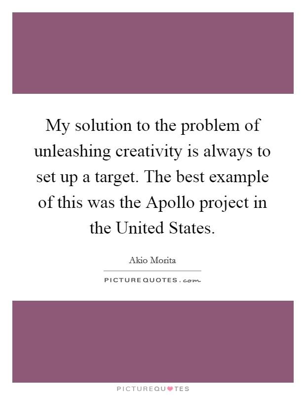 My solution to the problem of unleashing creativity is always to set up a target. The best example of this was the Apollo project in the United States Picture Quote #1