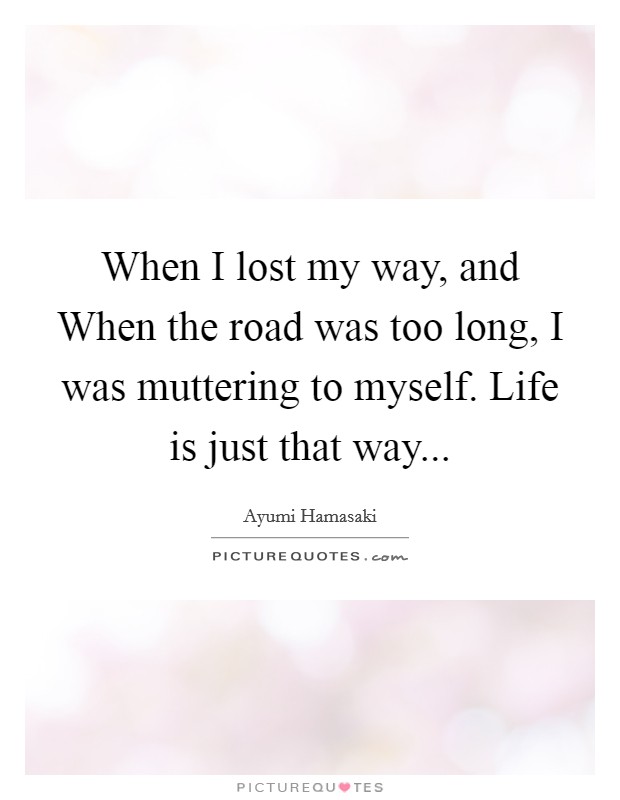 When I lost my way, and When the road was too long, I was muttering to myself. Life is just that way Picture Quote #1