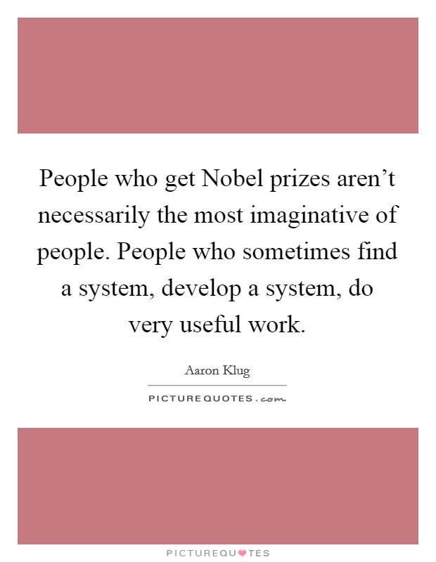 People who get Nobel prizes aren't necessarily the most imaginative of people. People who sometimes find a system, develop a system, do very useful work Picture Quote #1