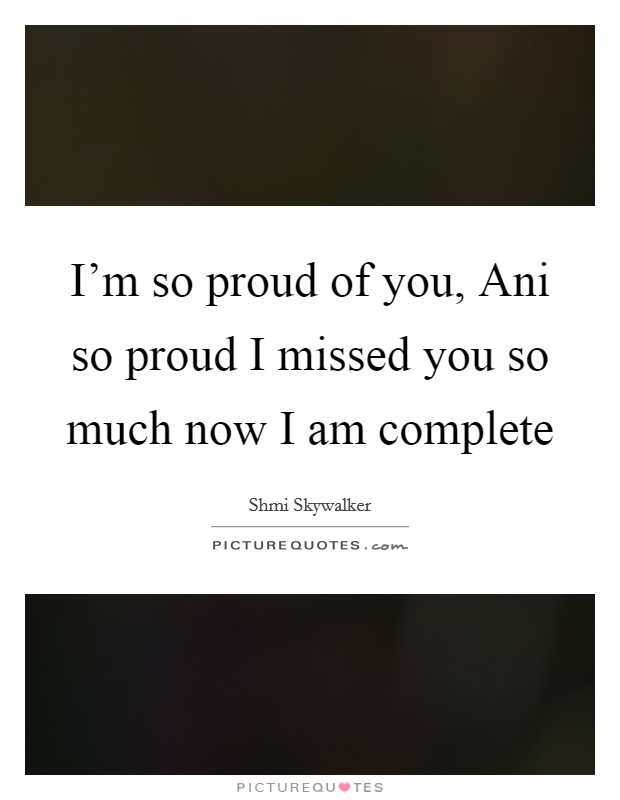 I’m so proud of you, Ani so proud I missed you so much now I am complete Picture Quote #1