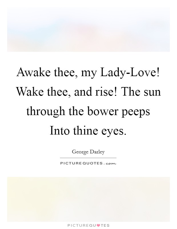 Awake thee, my Lady-Love! Wake thee, and rise! The sun through the bower peeps Into thine eyes Picture Quote #1