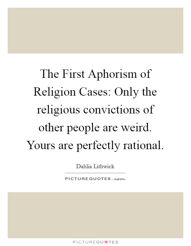 The First Aphorism of Religion Cases: Only the religious convictions of other people are weird. Yours are perfectly rational Picture Quote #1