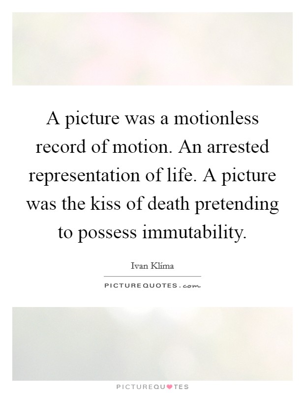 A picture was a motionless record of motion. An arrested representation of life. A picture was the kiss of death pretending to possess immutability Picture Quote #1