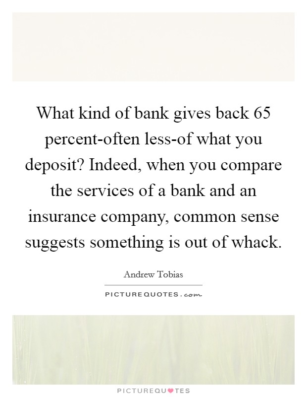 What kind of bank gives back 65 percent-often less-of what you deposit? Indeed, when you compare the services of a bank and an insurance company, common sense suggests something is out of whack Picture Quote #1