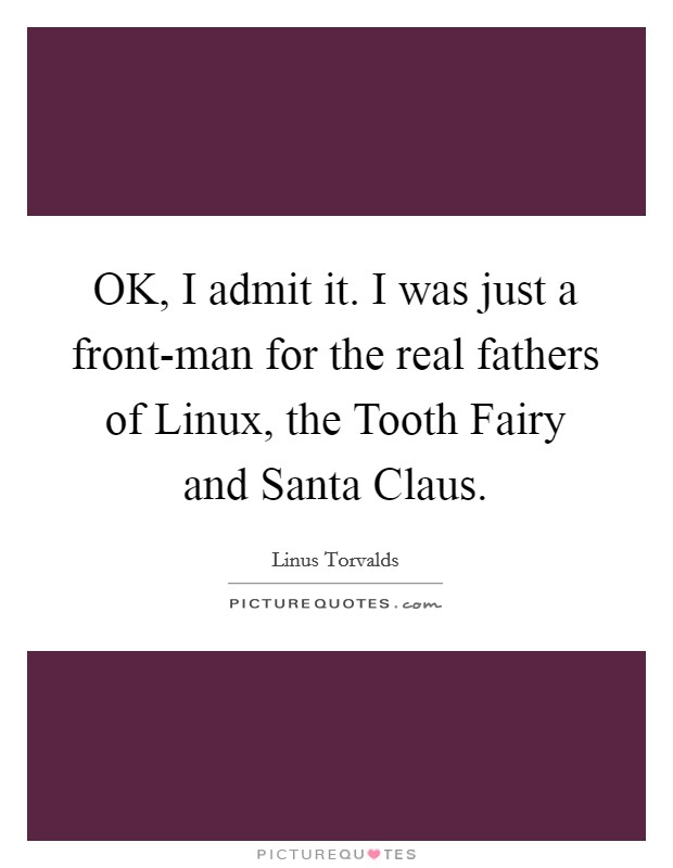 OK, I admit it. I was just a front-man for the real fathers of Linux, the Tooth Fairy and Santa Claus Picture Quote #1