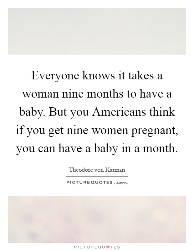 Everyone knows it takes a woman nine months to have a baby. But you Americans think if you get nine women pregnant, you can have a baby in a month Picture Quote #1