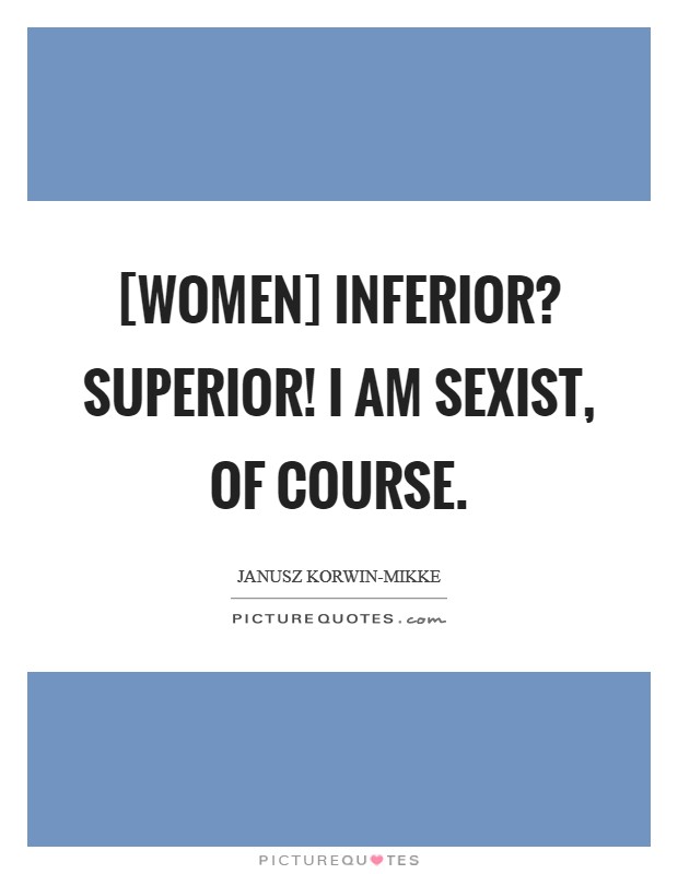 [Women] Inferior? Superior! I am sexist, of course Picture Quote #1