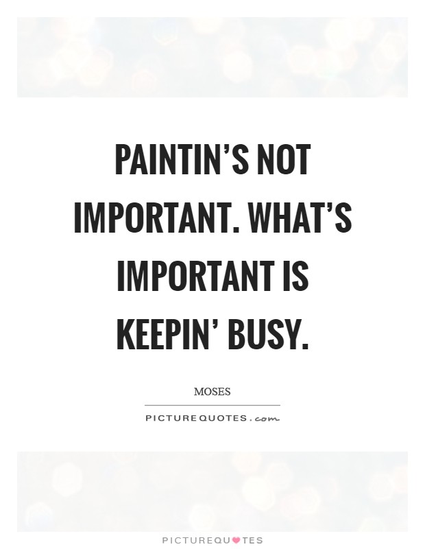 Paintin’s not important. What’s important is keepin’ busy Picture Quote #1