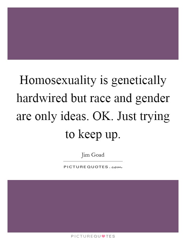 Homosexuality is genetically hardwired but race and gender are only ideas. OK. Just trying to keep up Picture Quote #1