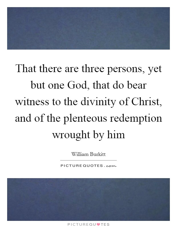 That there are three persons, yet but one God, that do bear witness to the divinity of Christ, and of the plenteous redemption wrought by him Picture Quote #1