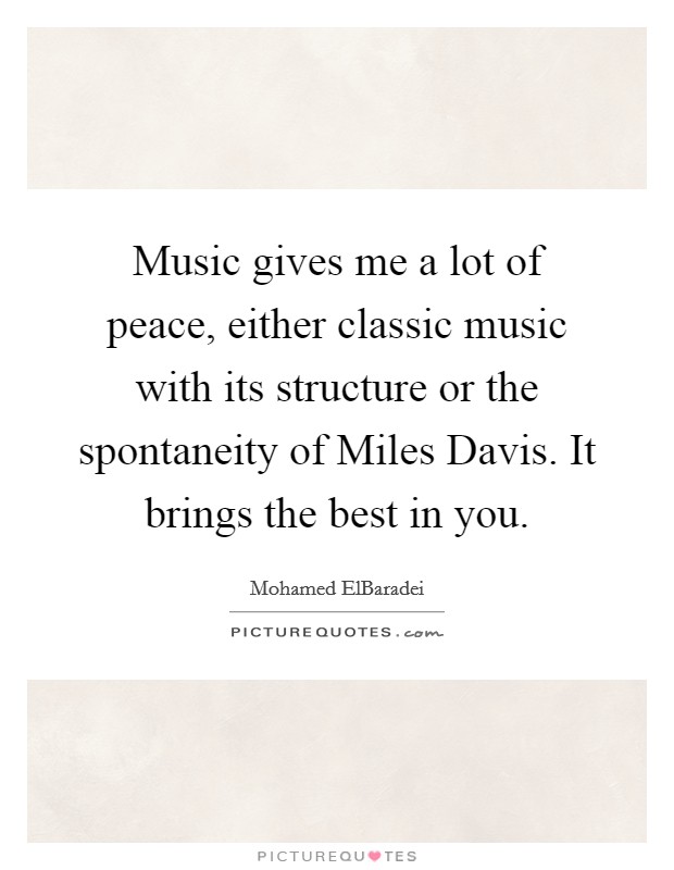 Music gives me a lot of peace, either classic music with its structure or the spontaneity of Miles Davis. It brings the best in you Picture Quote #1