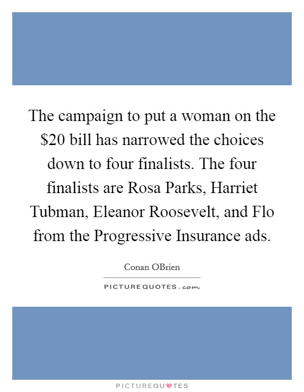 The campaign to put a woman on the $20 bill has narrowed the choices down to four finalists. The four finalists are Rosa Parks, Harriet Tubman, Eleanor Roosevelt, and Flo from the Progressive Insurance ads Picture Quote #1