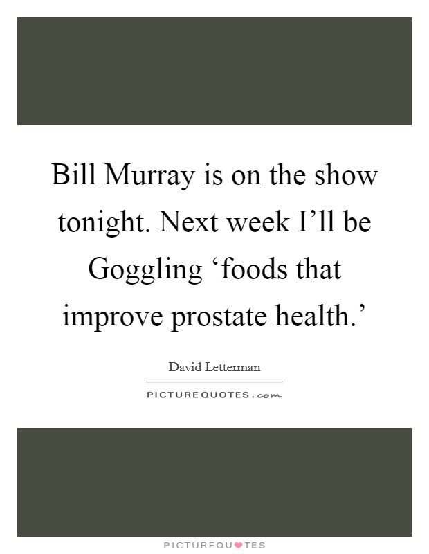 Bill Murray is on the show tonight. Next week I’ll be Goggling ‘foods that improve prostate health.’ Picture Quote #1