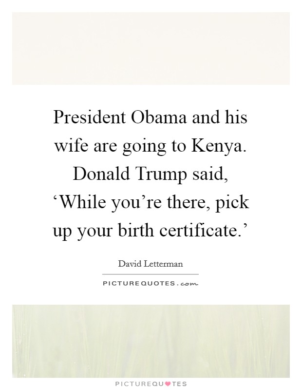 President Obama and his wife are going to Kenya. Donald Trump said, ‘While you’re there, pick up your birth certificate.’ Picture Quote #1