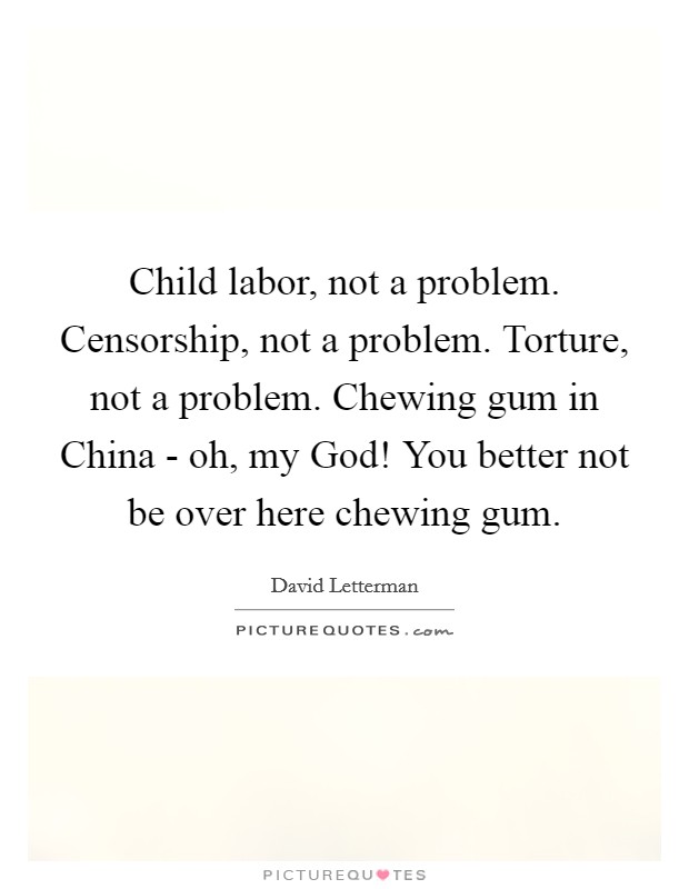 Child labor, not a problem. Censorship, not a problem. Torture, not a problem. Chewing gum in China - oh, my God! You better not be over here chewing gum Picture Quote #1