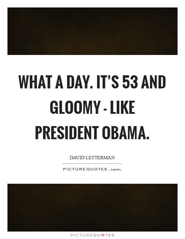 What a day. It's 53 and gloomy - like President Obama Picture Quote #1
