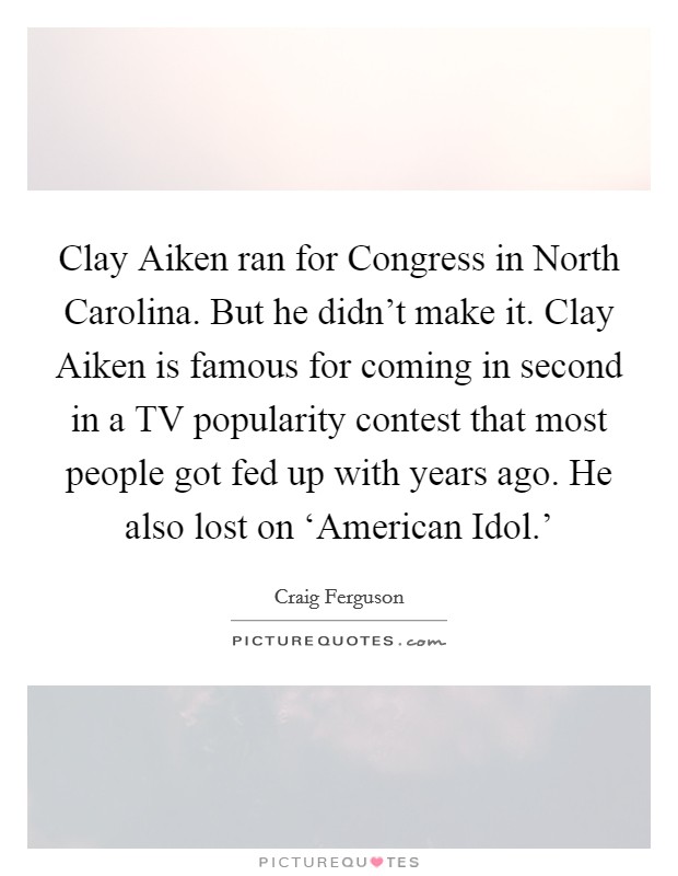 Clay Aiken ran for Congress in North Carolina. But he didn’t make it. Clay Aiken is famous for coming in second in a TV popularity contest that most people got fed up with years ago. He also lost on ‘American Idol.’ Picture Quote #1