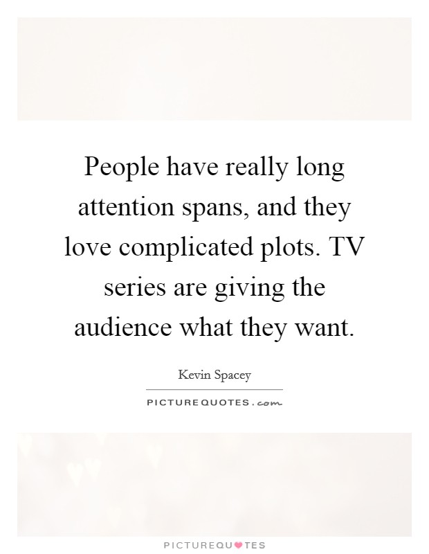 People have really long attention spans, and they love complicated plots. TV series are giving the audience what they want Picture Quote #1