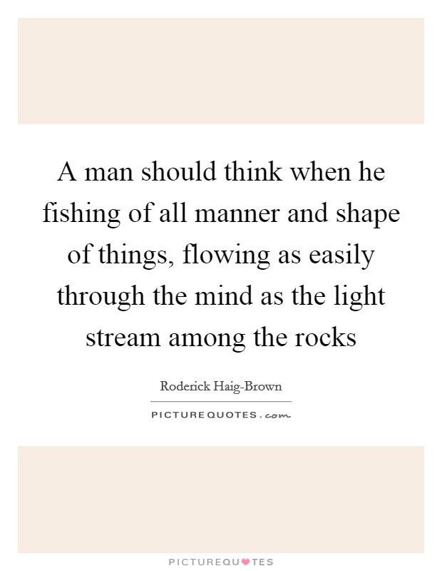 A man should think when he fishing of all manner and shape of things, flowing as easily through the mind as the light stream among the rocks Picture Quote #1