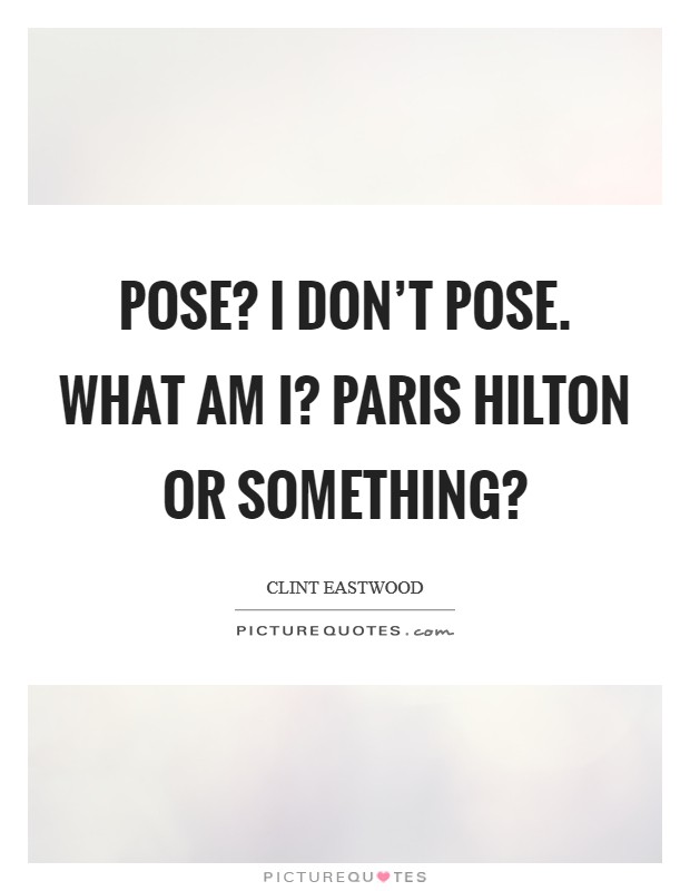 Pose? I don’t pose. What am I? Paris Hilton or something? Picture Quote #1