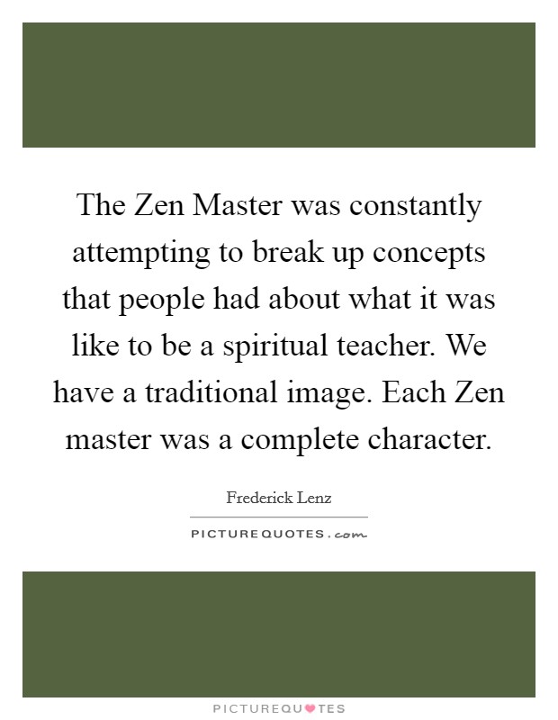 The Zen Master was constantly attempting to break up concepts that people had about what it was like to be a spiritual teacher. We have a traditional image. Each Zen master was a complete character Picture Quote #1