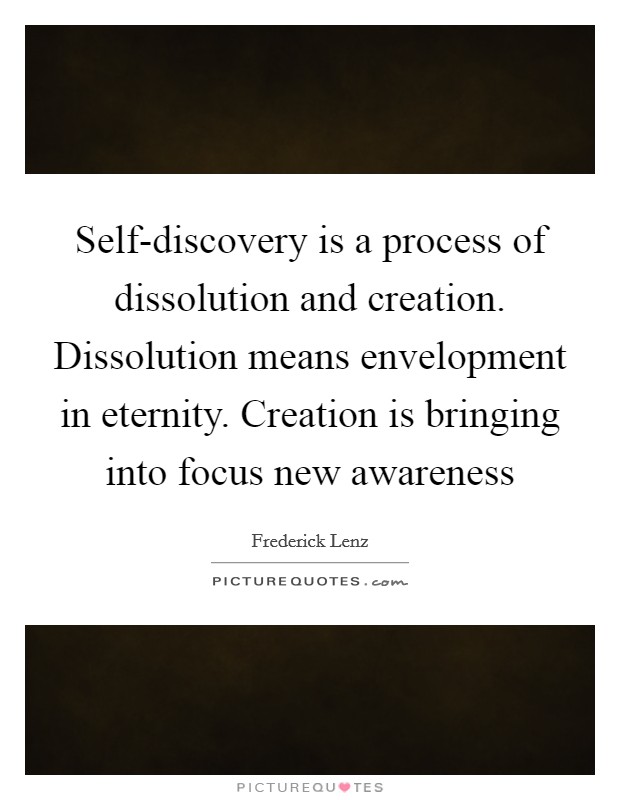 Self-discovery is a process of dissolution and creation. Dissolution means envelopment in eternity. Creation is bringing into focus new awareness Picture Quote #1