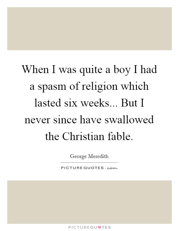 When I was quite a boy I had a spasm of religion which lasted six weeks... But I never since have swallowed the Christian fable Picture Quote #1