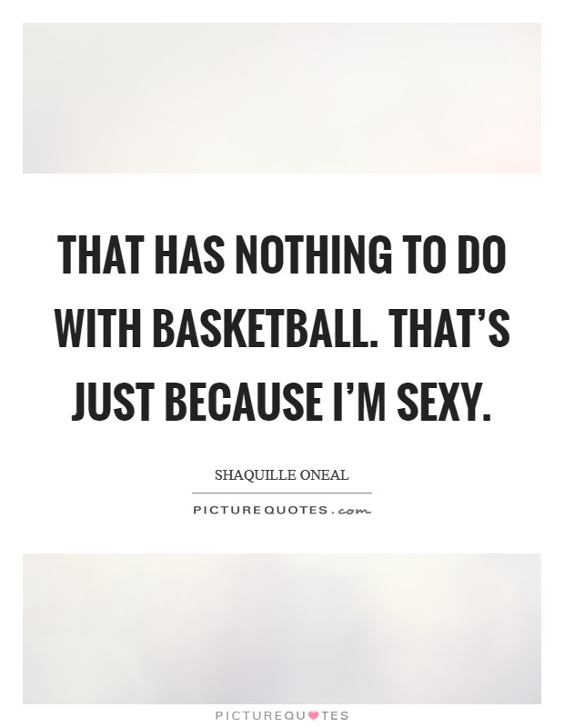 That has nothing to do with basketball. That’s just because I’m sexy Picture Quote #1