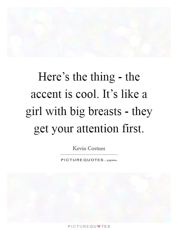 Here's the thing - the accent is cool. It's like a girl with big breasts - they get your attention first Picture Quote #1