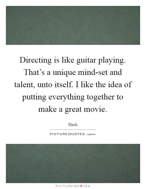 Directing is like guitar playing. That’s a unique mind-set and talent, unto itself. I like the idea of putting everything together to make a great movie Picture Quote #1