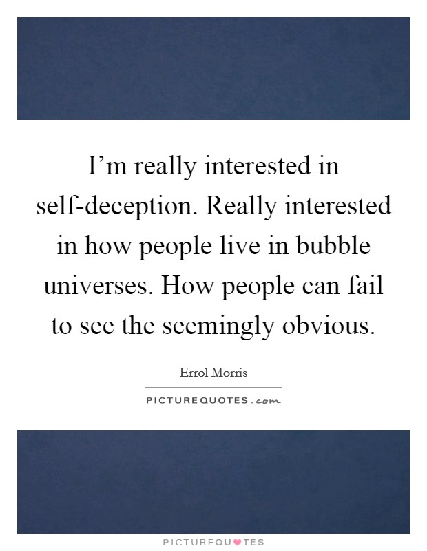 I’m really interested in self-deception. Really interested in how people live in bubble universes. How people can fail to see the seemingly obvious Picture Quote #1