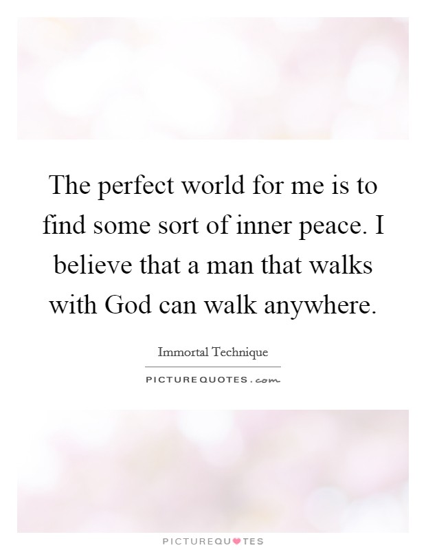 The perfect world for me is to find some sort of inner peace. I believe that a man that walks with God can walk anywhere Picture Quote #1