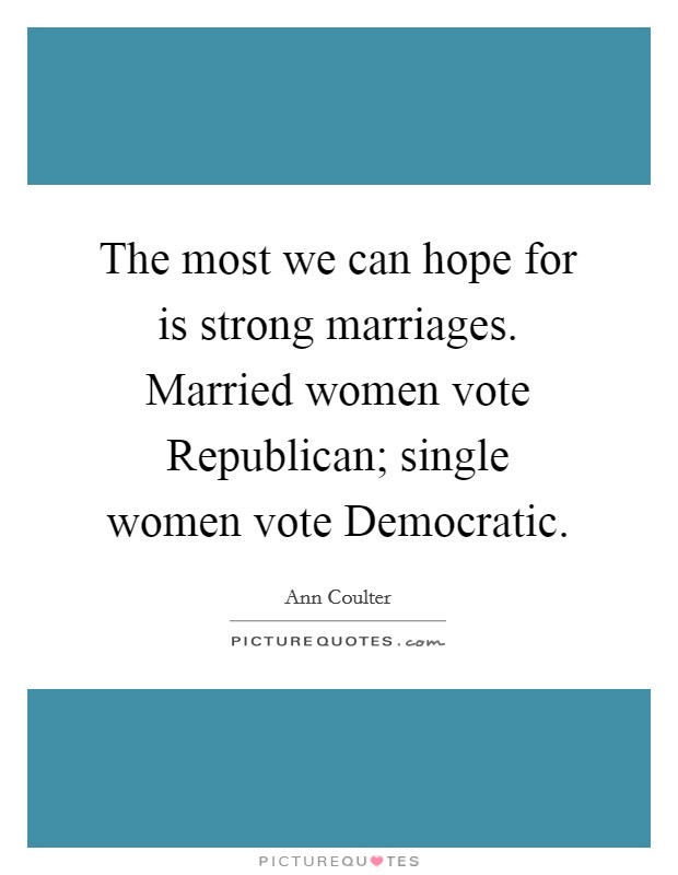 The most we can hope for is strong marriages. Married women vote Republican; single women vote Democratic Picture Quote #1