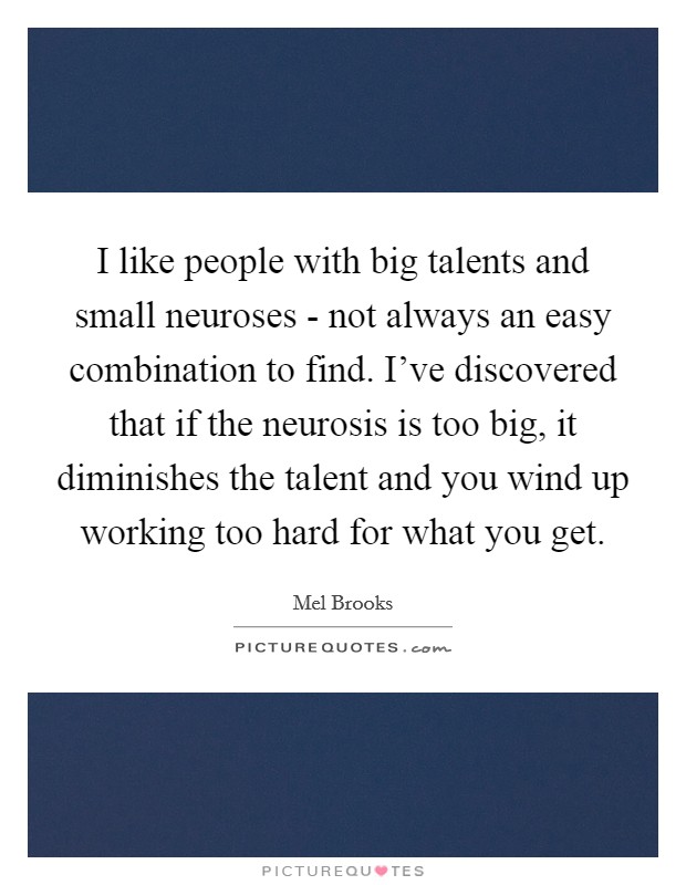 I like people with big talents and small neuroses - not always an easy combination to find. I’ve discovered that if the neurosis is too big, it diminishes the talent and you wind up working too hard for what you get Picture Quote #1
