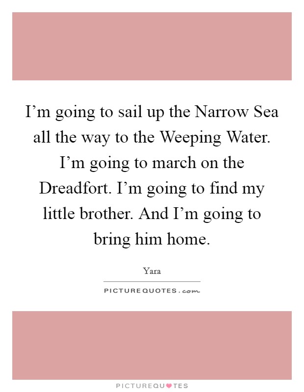 I’m going to sail up the Narrow Sea all the way to the Weeping Water. I’m going to march on the Dreadfort. I’m going to find my little brother. And I’m going to bring him home Picture Quote #1