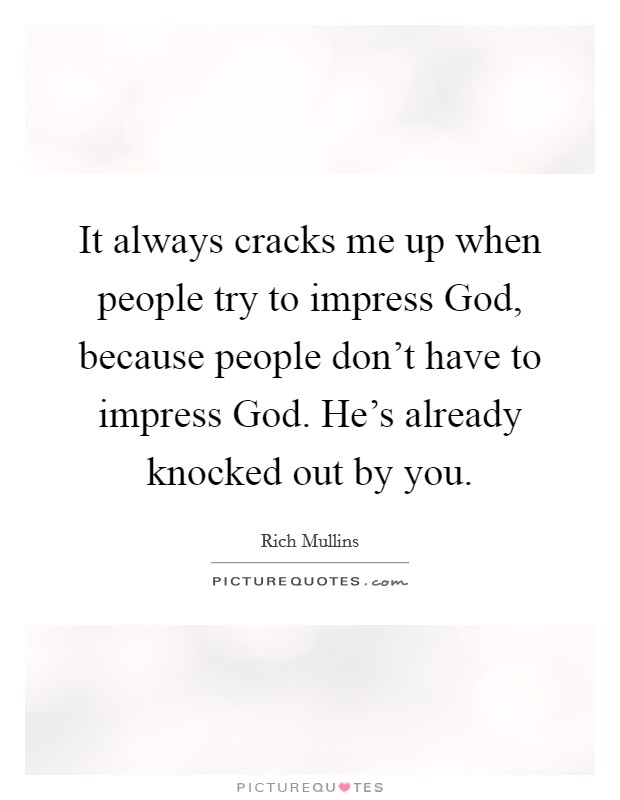It always cracks me up when people try to impress God, because people don't have to impress God. He's already knocked out by you Picture Quote #1