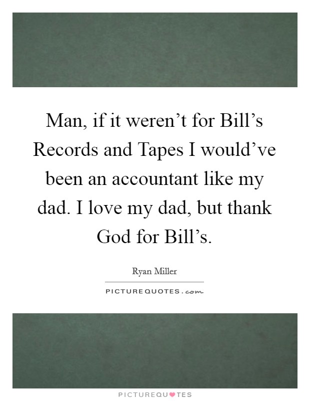 Man, if it weren’t for Bill’s Records and Tapes I would’ve been an accountant like my dad. I love my dad, but thank God for Bill’s Picture Quote #1