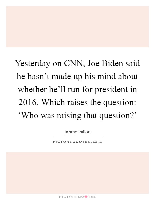 Yesterday on CNN, Joe Biden said he hasn't made up his mind about whether he'll run for president in 2016. Which raises the question: ‘Who was raising that question?' Picture Quote #1
