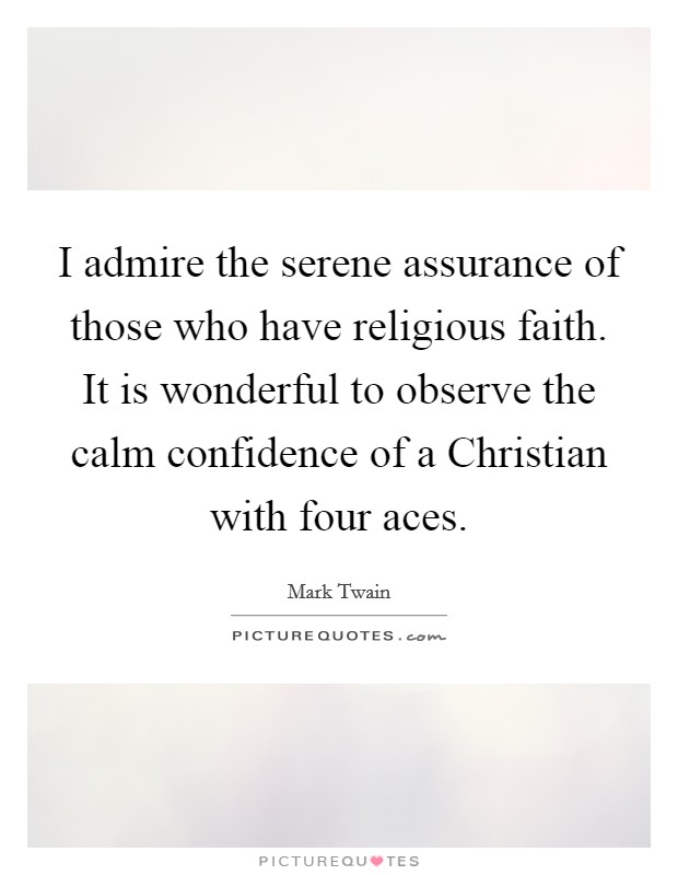 I admire the serene assurance of those who have religious faith. It is wonderful to observe the calm confidence of a Christian with four aces Picture Quote #1