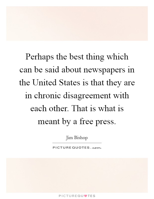 Perhaps the best thing which can be said about newspapers in the United States is that they are in chronic disagreement with each other. That is what is meant by a free press Picture Quote #1