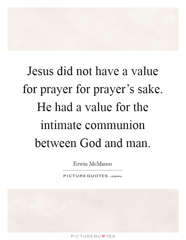 Jesus did not have a value for prayer for prayer's sake. He had a value for the intimate communion between God and man Picture Quote #1