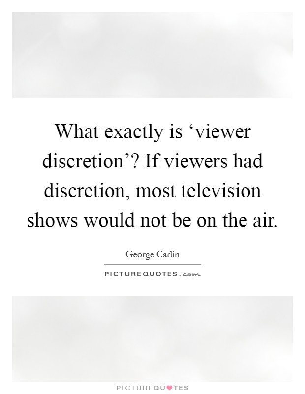 What exactly is ‘viewer discretion’? If viewers had discretion, most television shows would not be on the air Picture Quote #1