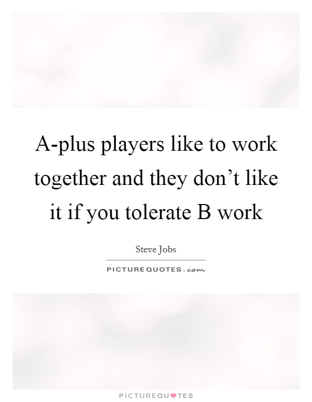A-plus players like to work together and they don’t like it if you tolerate B work Picture Quote #1