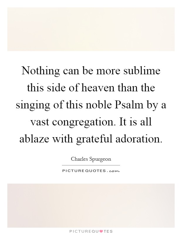 Nothing can be more sublime this side of heaven than the singing of this noble Psalm by a vast congregation. It is all ablaze with grateful adoration Picture Quote #1