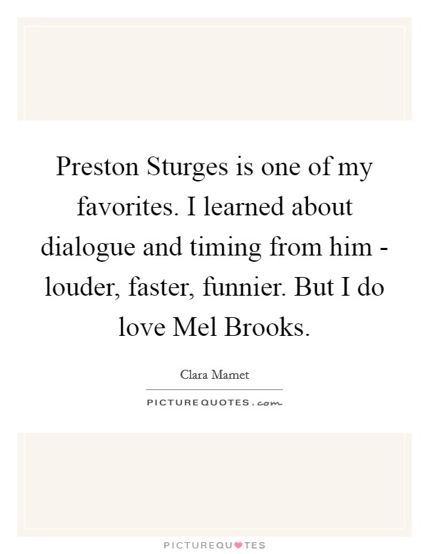Preston Sturges is one of my favorites. I learned about dialogue and timing from him - louder, faster, funnier. But I do love Mel Brooks Picture Quote #1