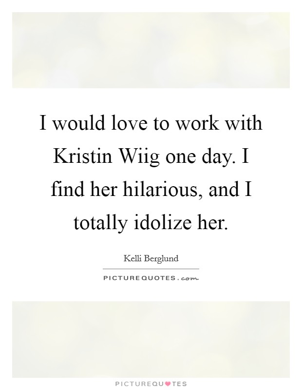 I would love to work with Kristin Wiig one day. I find her hilarious, and I totally idolize her Picture Quote #1