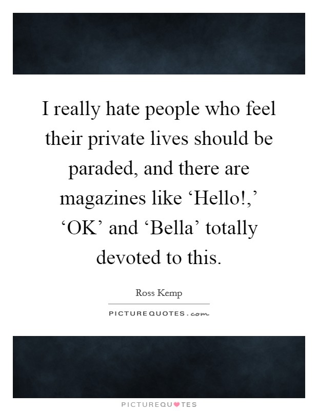 I really hate people who feel their private lives should be paraded, and there are magazines like ‘Hello!,’ ‘OK’ and ‘Bella’ totally devoted to this Picture Quote #1
