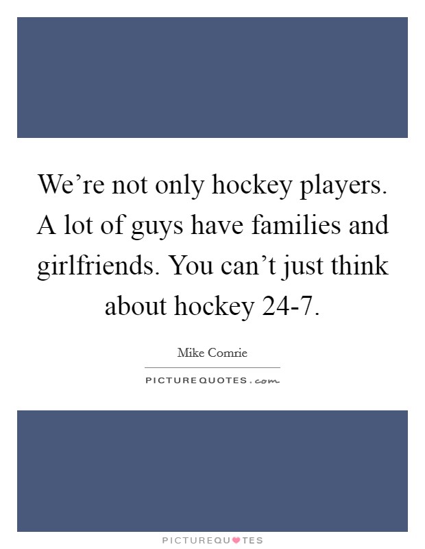 We’re not only hockey players. A lot of guys have families and girlfriends. You can’t just think about hockey 24-7 Picture Quote #1